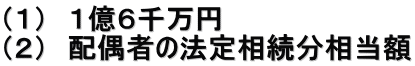 （１）　１億６千万円 （２）　配偶者の法定相続分相当額